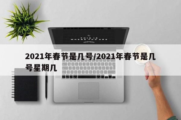 2021年春节是几号/2021年春节是几号星期几