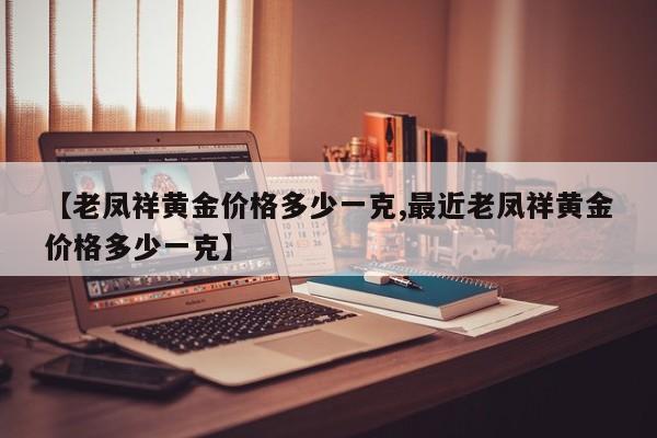 【老凤祥黄金价格多少一克,最近老凤祥黄金价格多少一克】