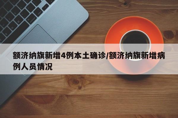 额济纳旗新增4例本土确诊/额济纳旗新增病例人员情况