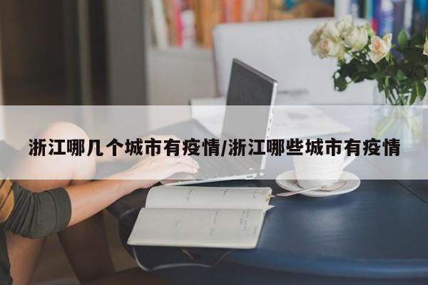 浙江哪几个城市有疫情/浙江哪些城市有疫情