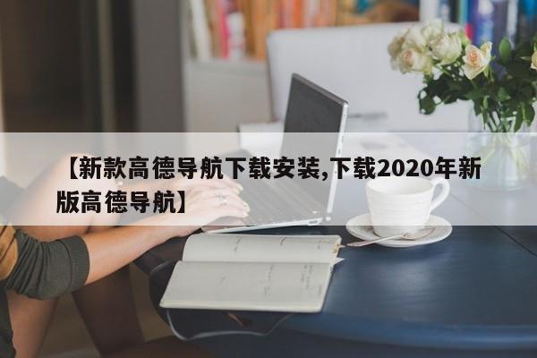 【新款高德导航下载安装,下载2020年新版高德导航】