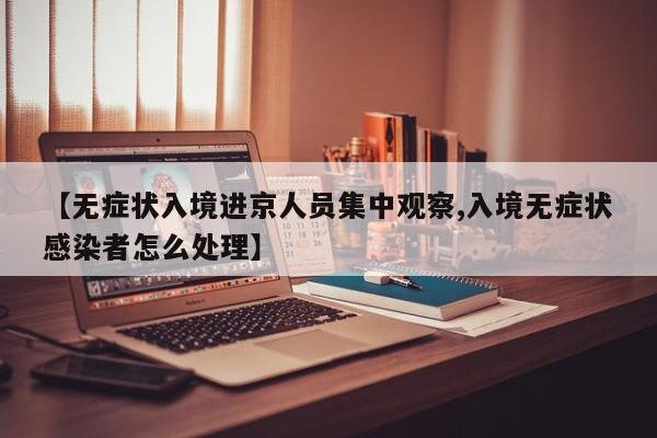 【无症状入境进京人员集中观察,入境无症状感染者怎么处理】