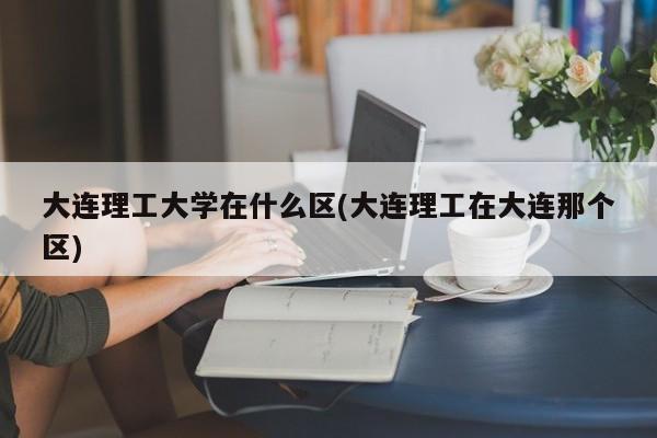 大连理工大学在什么区(大连理工在大连那个区)