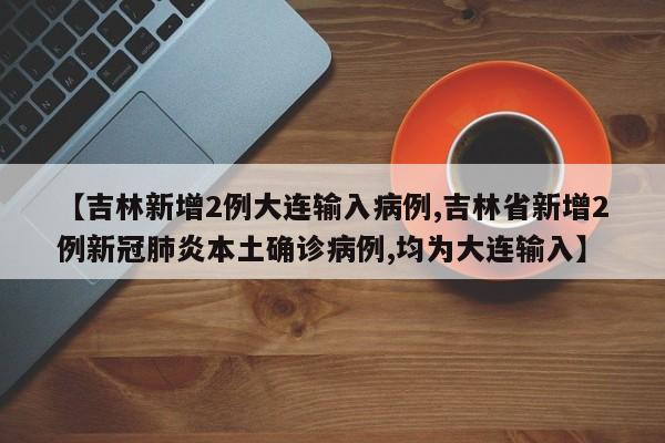 【吉林新增2例大连输入病例,吉林省新增2例新冠肺炎本土确诊病例,均为大连输入】