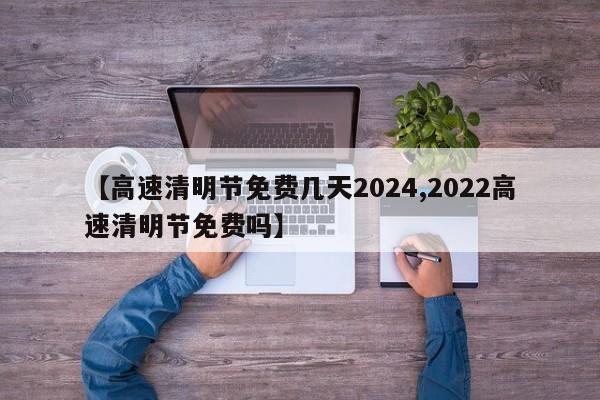 【高速清明节免费几天2024,2022高速清明节免费吗】