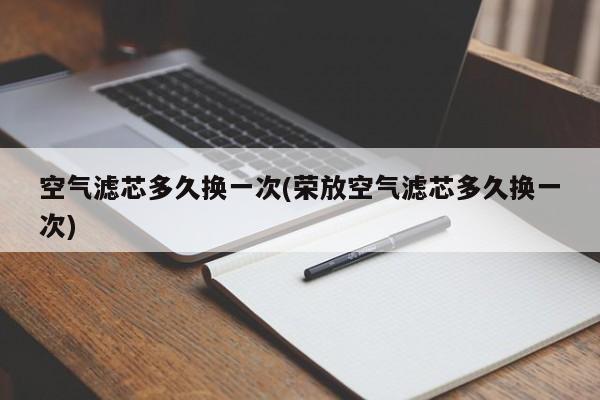 空气滤芯多久换一次(荣放空气滤芯多久换一次)