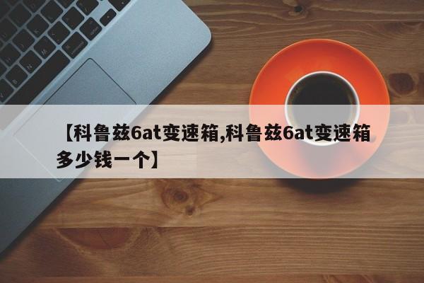 【科鲁兹6at变速箱,科鲁兹6at变速箱多少钱一个】