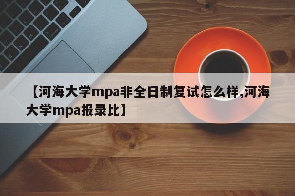 【河海大学mpa非全日制复试怎么样,河海大学mpa报录比】
