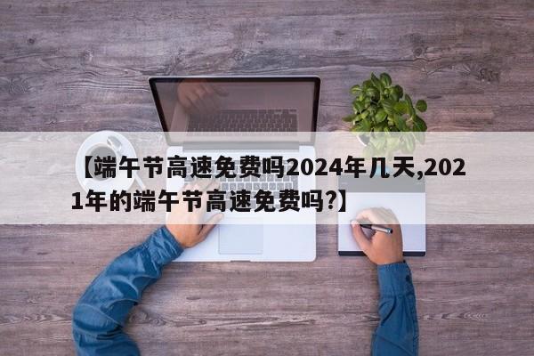 【端午节高速免费吗2024年几天,2021年的端午节高速免费吗?】