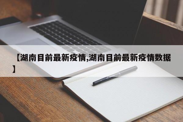 【湖南目前最新疫情,湖南目前最新疫情数据】