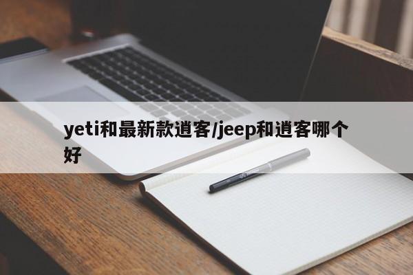 yeti和最新款逍客/jeep和逍客哪个好
