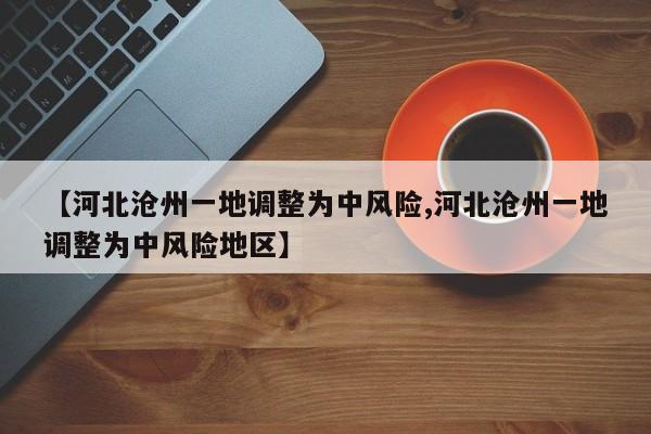 【河北沧州一地调整为中风险,河北沧州一地调整为中风险地区】