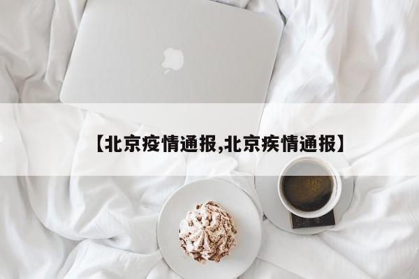 【北京疫情通报,北京疾情通报】