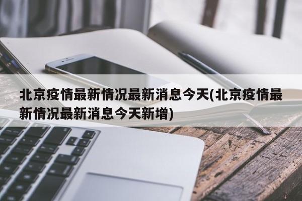 北京疫情最新情况最新消息今天(北京疫情最新情况最新消息今天新增)