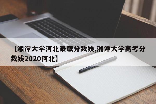 【湘潭大学河北录取分数线,湘潭大学高考分数线2020河北】