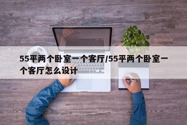 55平两个卧室一个客厅/55平两个卧室一个客厅怎么设计