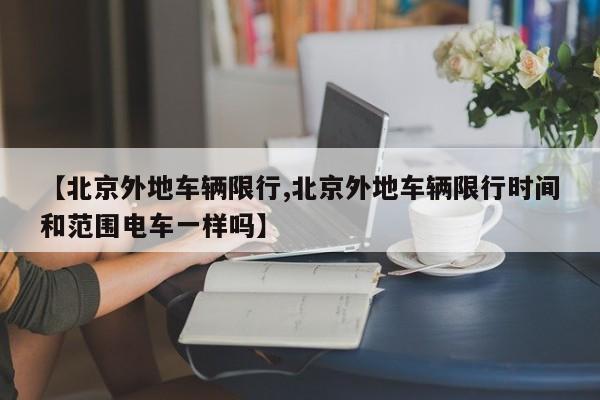 【北京外地车辆限行,北京外地车辆限行时间和范围电车一样吗】