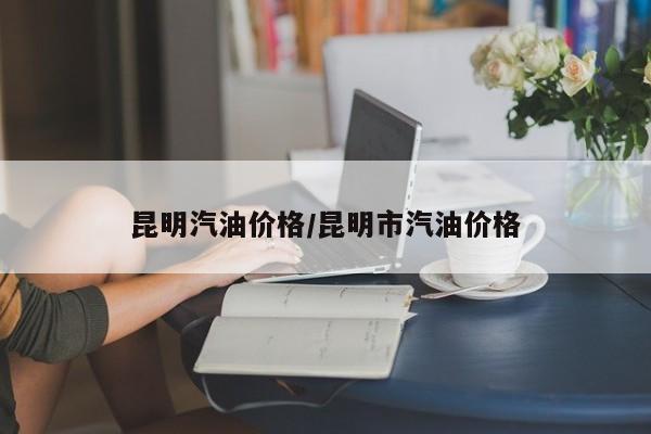 昆明汽油价格/昆明市汽油价格