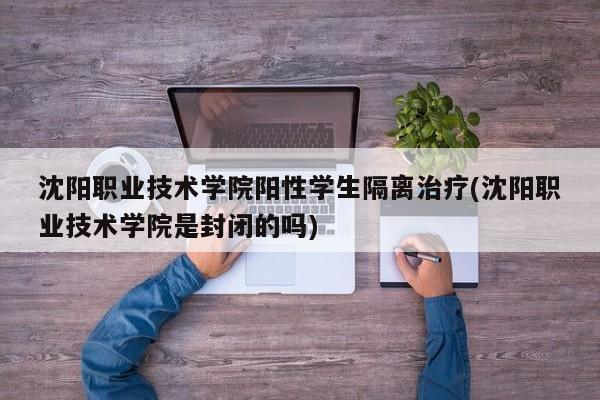 沈阳职业技术学院阳性学生隔离治疗(沈阳职业技术学院是封闭的吗)
