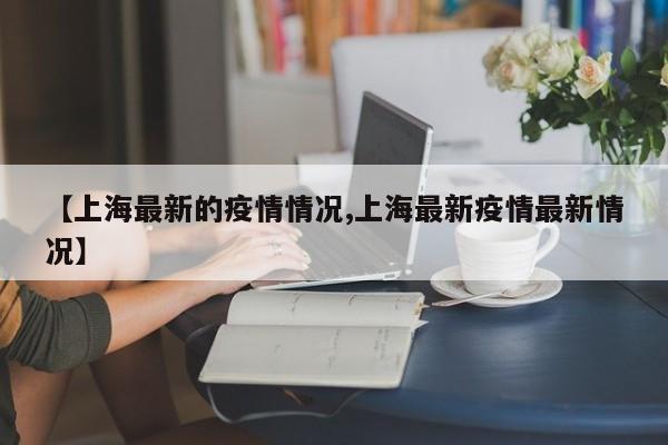 【上海最新的疫情情况,上海最新疫情最新情况】