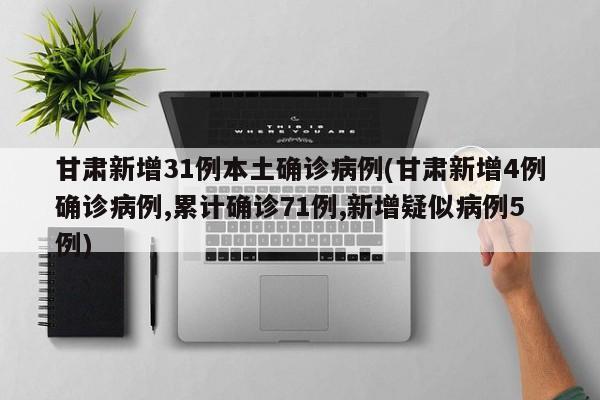 甘肃新增31例本土确诊病例(甘肃新增4例确诊病例,累计确诊71例,新增疑似病例5例)