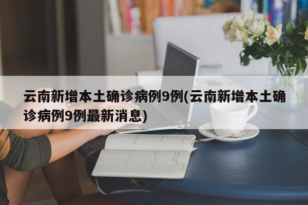 云南新增本土确诊病例9例(云南新增本土确诊病例9例最新消息)