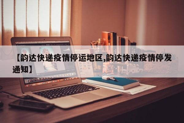 【韵达快递疫情停运地区,韵达快递疫情停发通知】