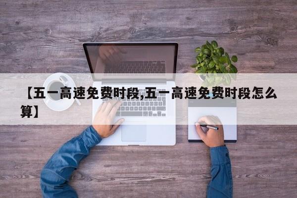 【五一高速免费时段,五一高速免费时段怎么算】