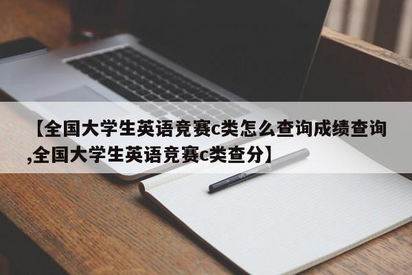 【全国大学生英语竞赛c类怎么查询成绩查询,全国大学生英语竞赛c类查分】