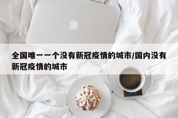 全国唯一一个没有新冠疫情的城市/国内没有新冠疫情的城市