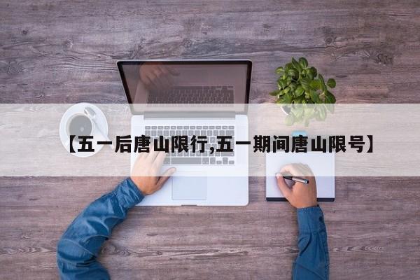 【五一后唐山限行,五一期间唐山限号】