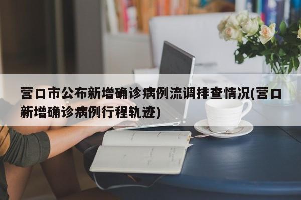 营口市公布新增确诊病例流调排查情况(营口新增确诊病例行程轨迹)