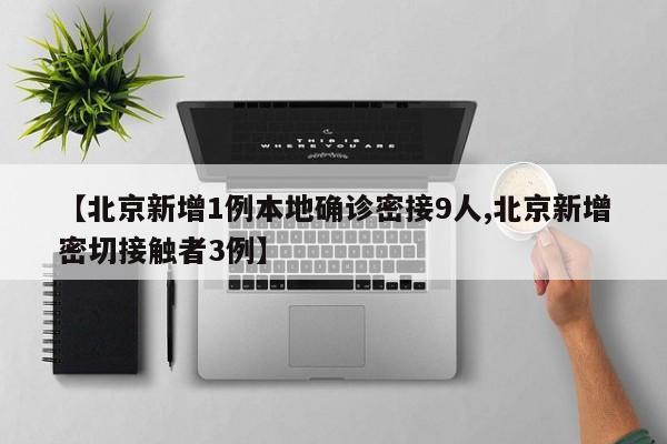 【北京新增1例本地确诊密接9人,北京新增密切接触者3例】