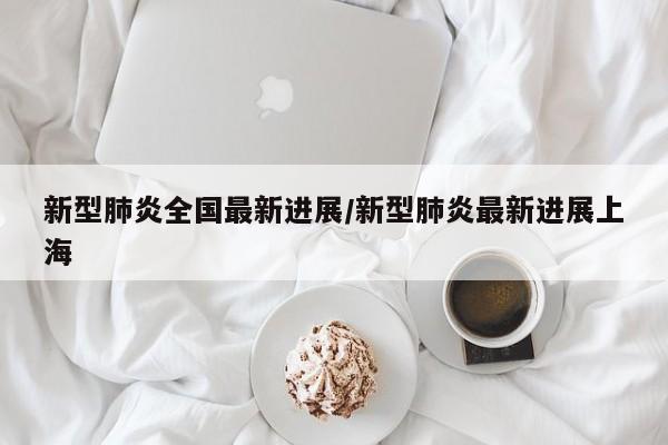 新型肺炎全国最新进展/新型肺炎最新进展上海