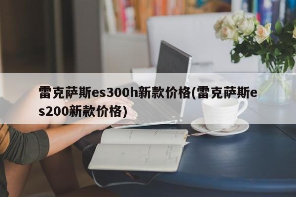 雷克萨斯es300h新款价格(雷克萨斯es200新款价格)