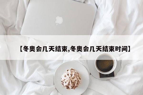 【冬奥会几天结束,冬奥会几天结束时间】
