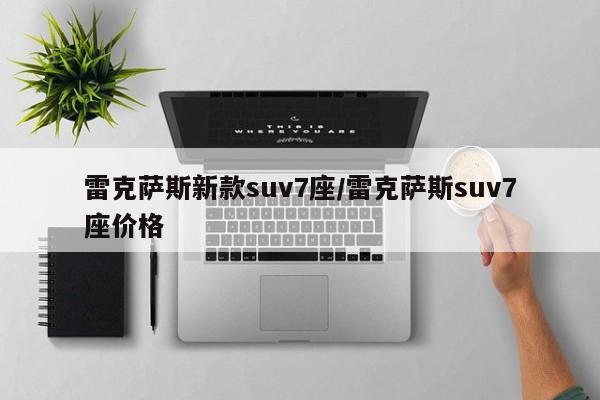 雷克萨斯新款suv7座/雷克萨斯suv7座价格