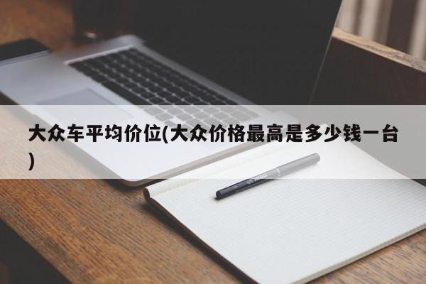 大众车平均价位(大众价格最高是多少钱一台)