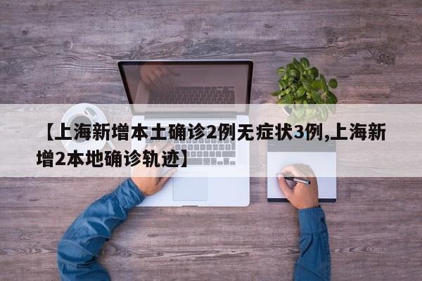 【上海新增本土确诊2例无症状3例,上海新增2本地确诊轨迹】