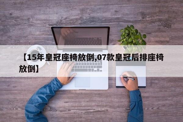 【15年皇冠座椅放倒,07款皇冠后排座椅放倒】