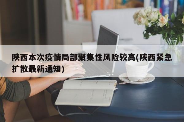 陕西本次疫情局部聚集性风险较高(陕西紧急扩散最新通知)