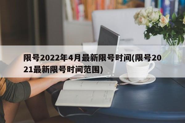 限号2022年4月最新限号时间(限号2021最新限号时间范围)