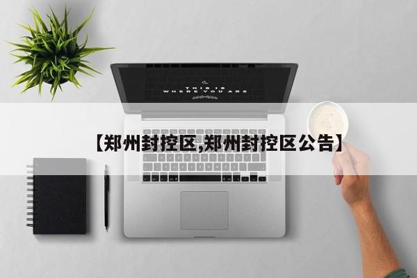 【郑州封控区,郑州封控区公告】