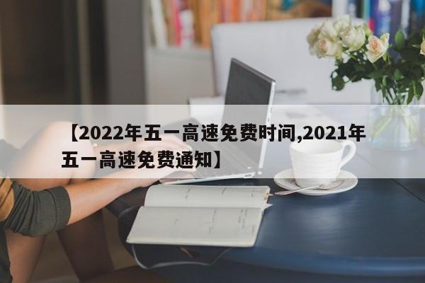 【2022年五一高速免费时间,2021年五一高速免费通知】
