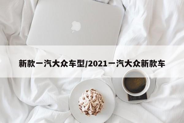 新款一汽大众车型/2021一汽大众新款车