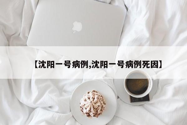 【沈阳一号病例,沈阳一号病例死因】