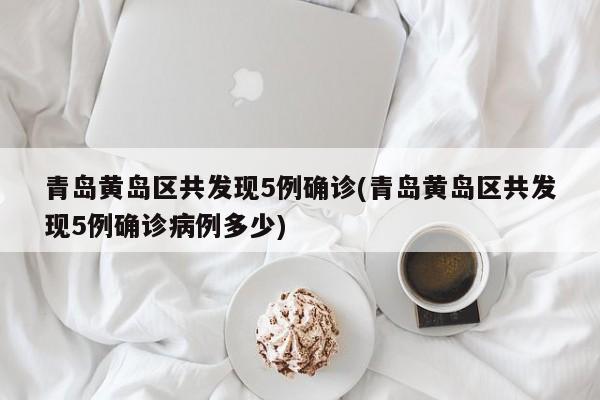 青岛黄岛区共发现5例确诊(青岛黄岛区共发现5例确诊病例多少)