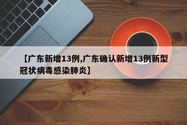 【广东新增13例,广东确认新增13例新型冠状病毒感染肺炎】