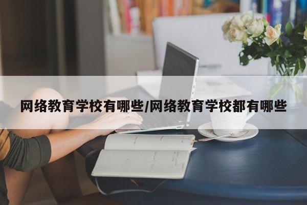 网络教育学校有哪些/网络教育学校都有哪些