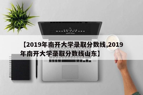 【2019年南开大学录取分数线,2019年南开大学录取分数线山东】